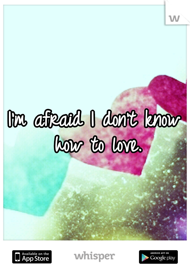 I'm afraid I don't know how to love.