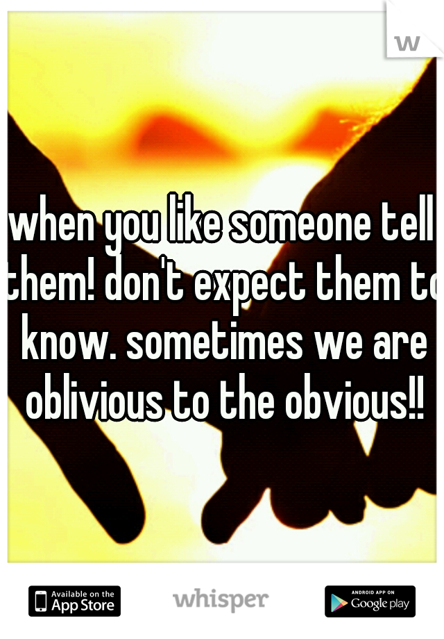 when you like someone tell them! don't expect them to know. sometimes we are oblivious to the obvious!!