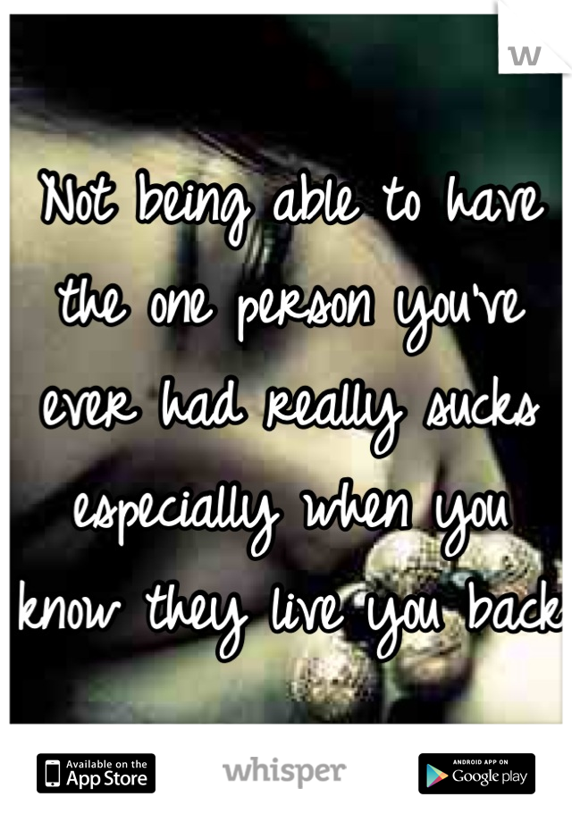 Not being able to have the one person you've ever had really sucks especially when you know they live you back