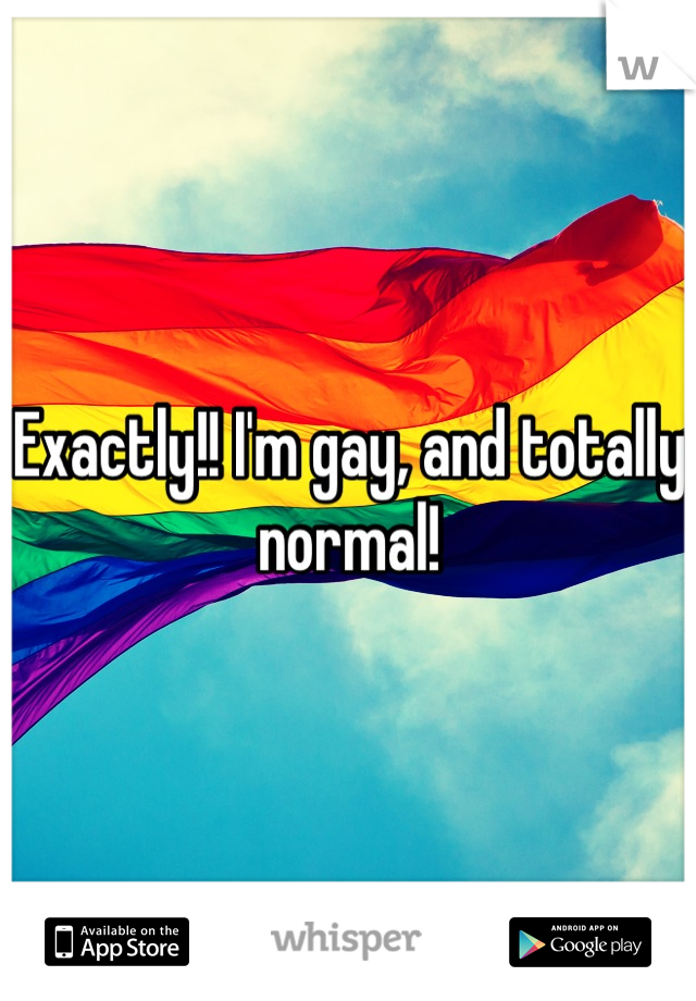 Exactly!! I'm gay, and totally normal!