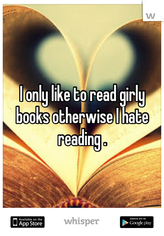 I only like to read girly books otherwise I hate reading .