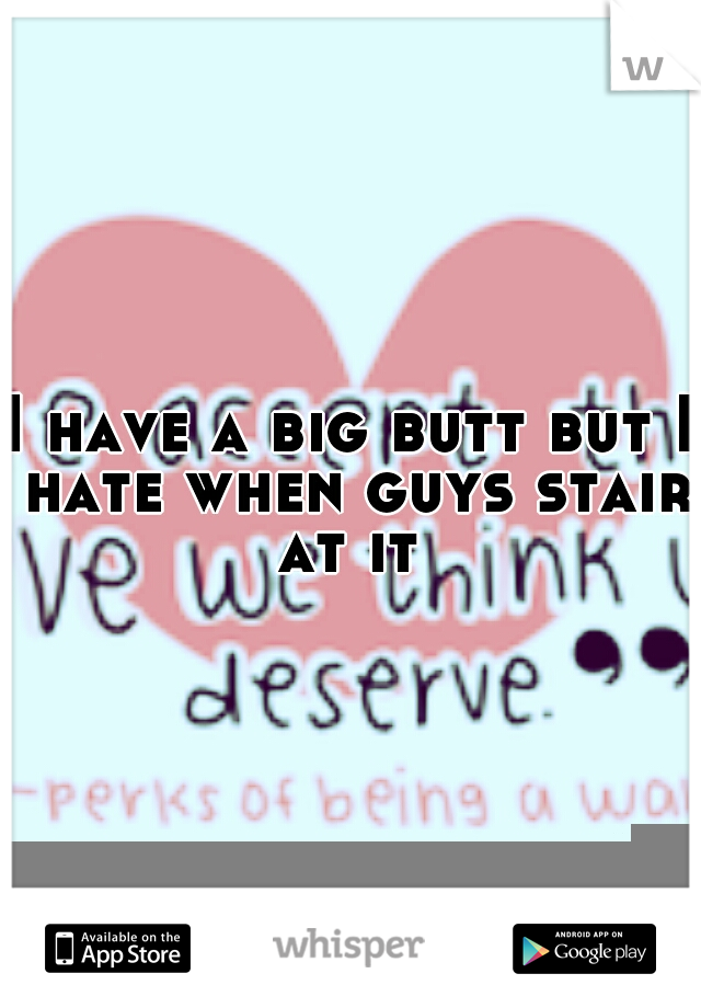 I have a big butt but I hate when guys stair at it 