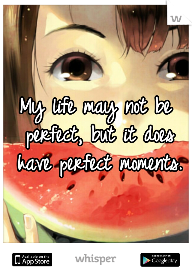 My life may not be perfect, but it does have perfect moments.