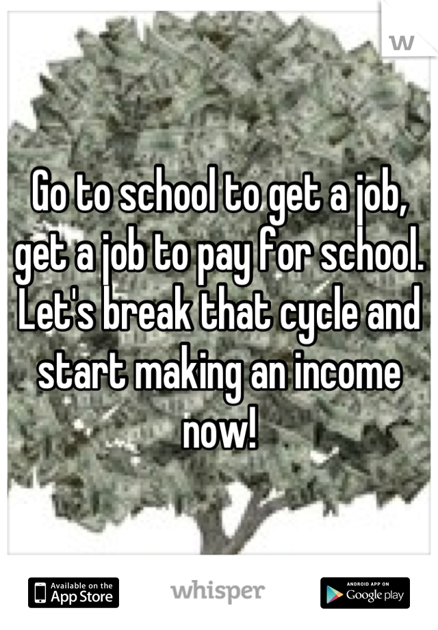 Go to school to get a job, get a job to pay for school. Let's break that cycle and start making an income now!