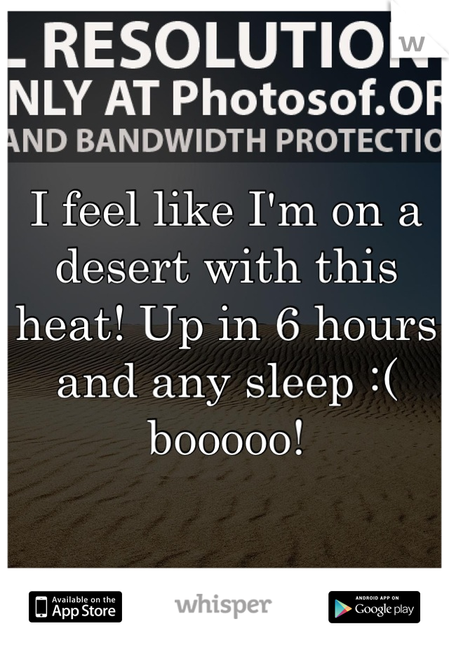 I feel like I'm on a desert with this heat! Up in 6 hours and any sleep :( booooo!