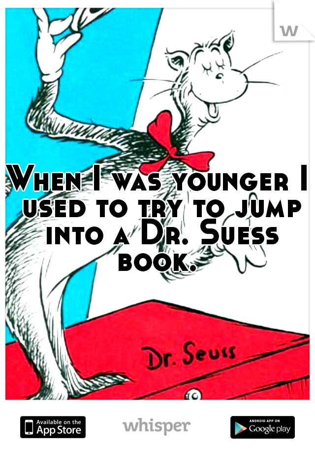 When I was younger I used to try to jump into a Dr. Suess book.
