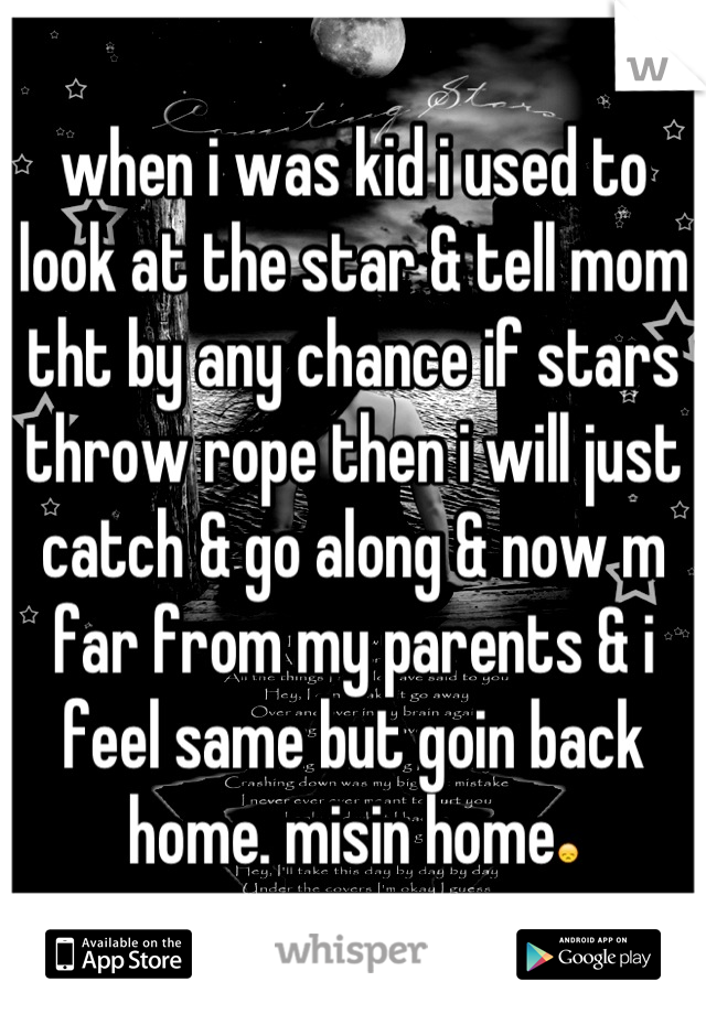 when i was kid i used to look at the star & tell mom tht by any chance if stars throw rope then i will just catch & go along & now m far from my parents & i feel same but goin back home. misin home😞