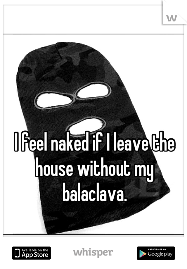 I feel naked if I leave the house without my balaclava.