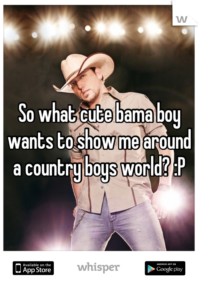 So what cute bama boy wants to show me around a country boys world? :P