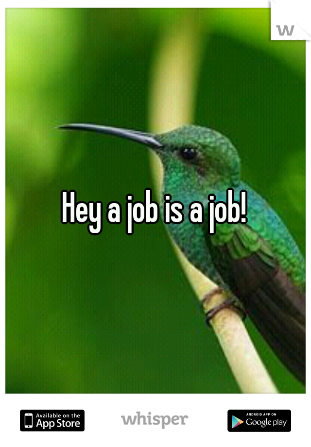 Hey a job is a job!