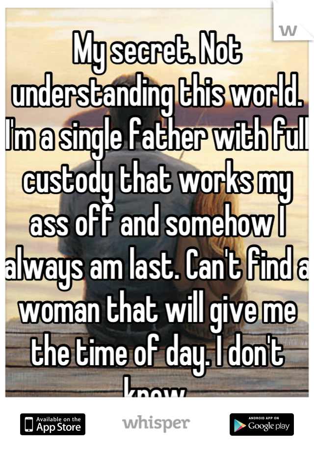 My secret. Not understanding this world. I'm a single father with full custody that works my ass off and somehow I always am last. Can't find a woman that will give me the time of day. I don't know.