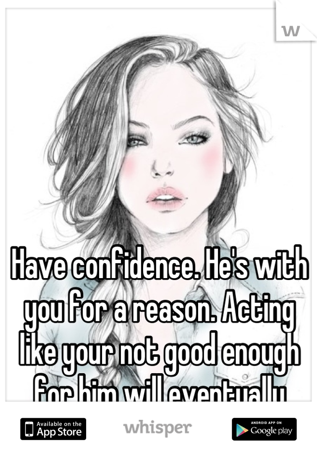 Have confidence. He's with you for a reason. Acting like your not good enough for him will eventually drive him away.