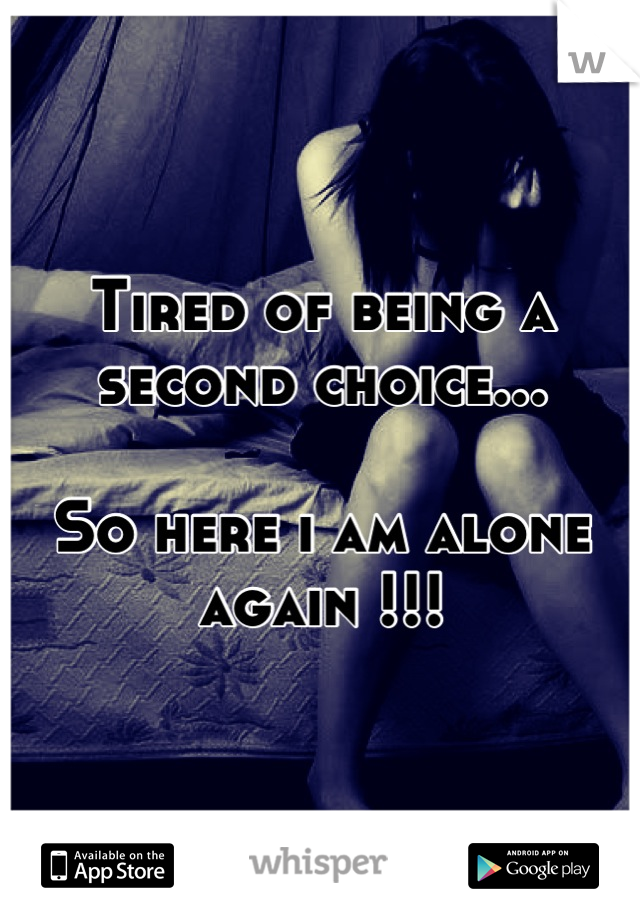 Tired of being a second choice...
 
So here i am alone again !!!