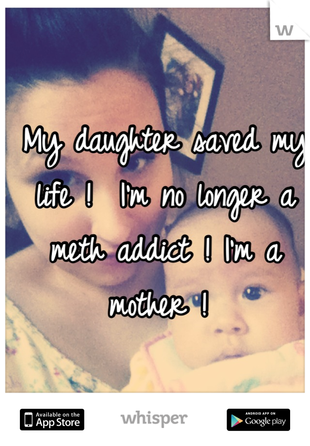 My daughter saved my life !  I'm no longer a meth addict ! I'm a mother ! 