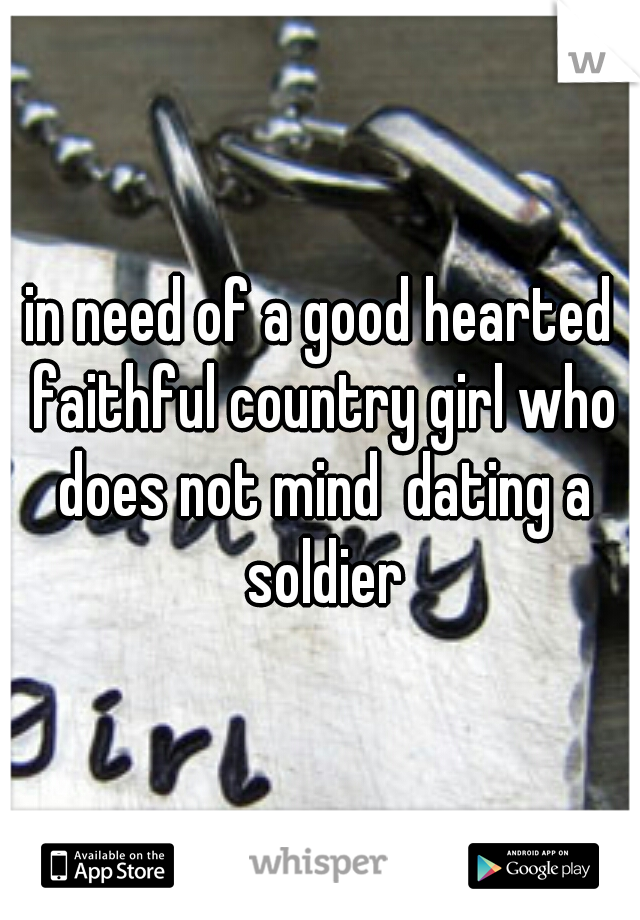 in need of a good hearted faithful country girl who does not mind  dating a soldier