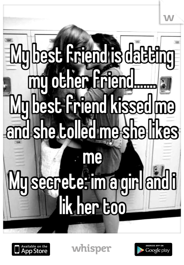 My best friend is datting my other friend.......
My best friend kissed me and she tolled me she likes me
My secrete: im a girl and i lik her too