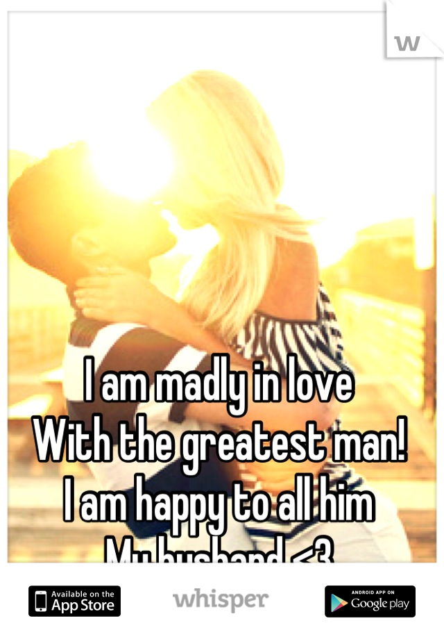 I am madly in love
With the greatest man!
I am happy to all him
My husband <3