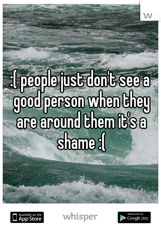 :( people just don't see a good person when they are around them it's a shame :(