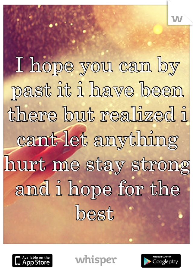 I hope you can by past it i have been there but realized i cant let anything hurt me stay strong and i hope for the best 