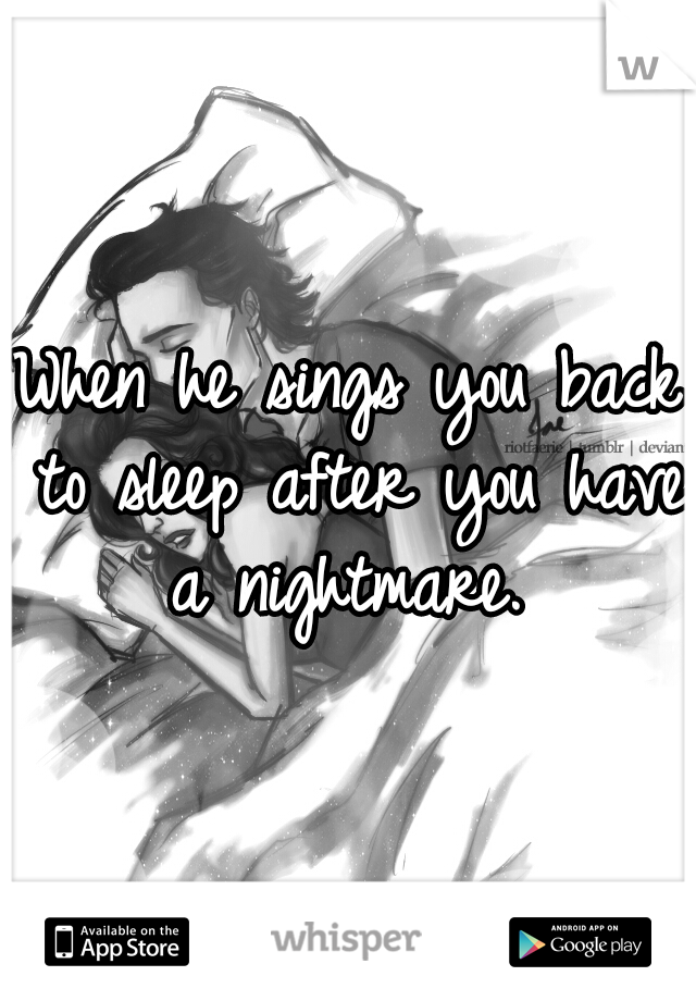 When he sings you back to sleep after you have a nightmare. 