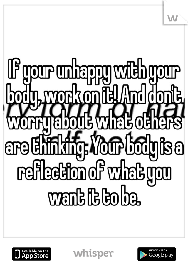 If your unhappy with your body, work on it! And don't worry about what others are thinking. Your body is a reflection of what you want it to be.