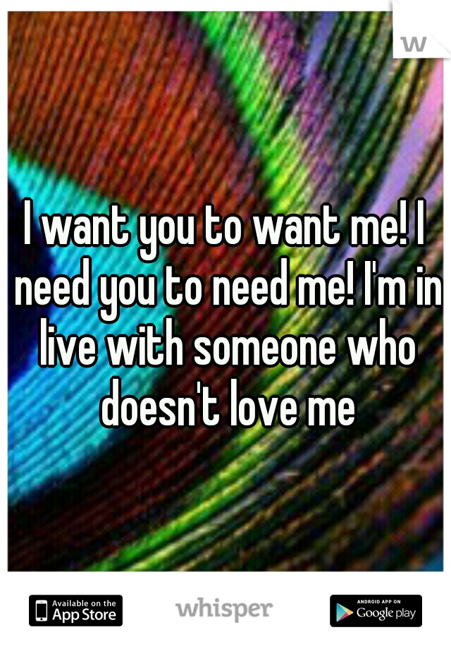 I want you to want me! I need you to need me! I'm in live with someone who doesn't love me