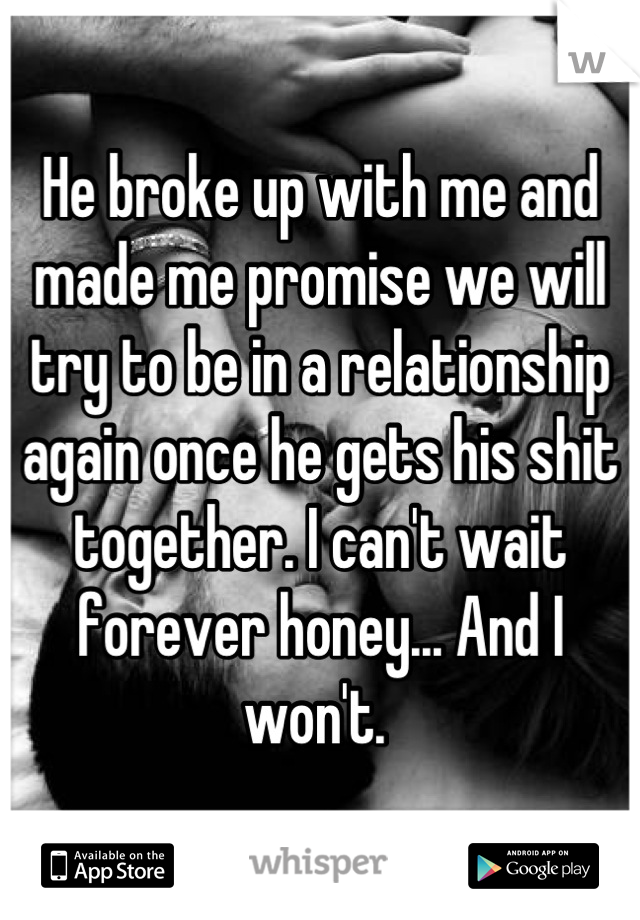 He broke up with me and made me promise we will try to be in a relationship again once he gets his shit together. I can't wait forever honey... And I won't. 