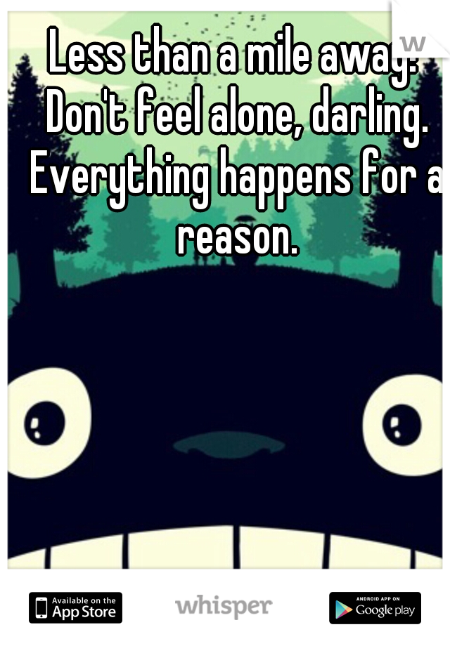 Less than a mile away! Don't feel alone, darling. Everything happens for a reason.