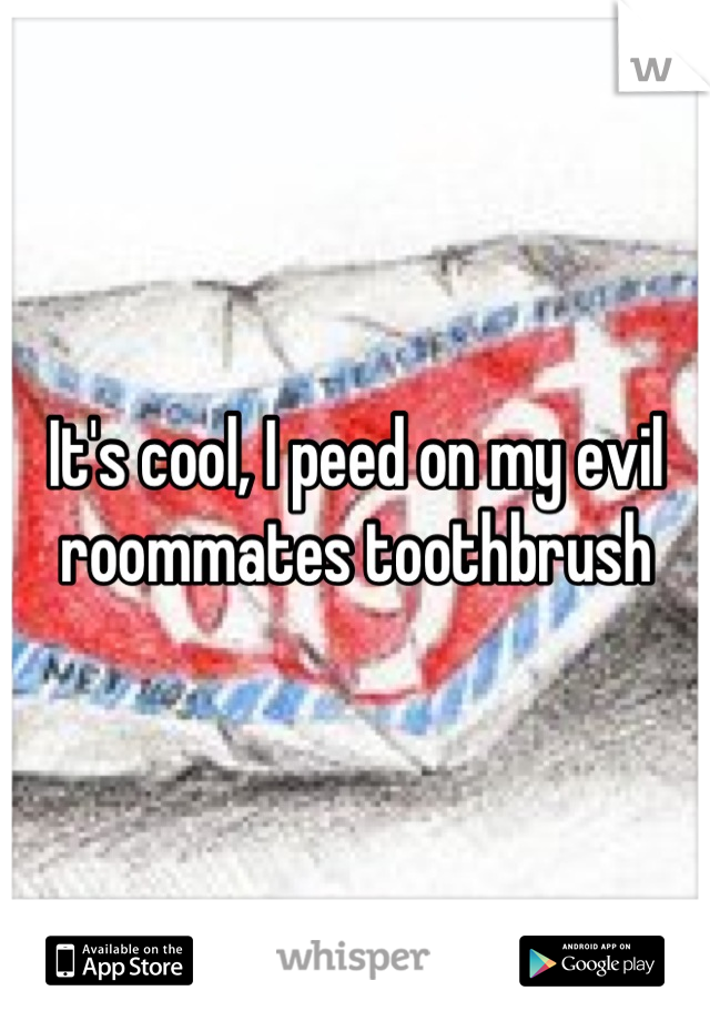 It's cool, I peed on my evil roommates toothbrush