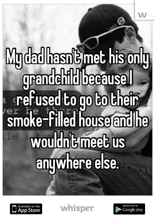 My dad hasn't met his only grandchild because I refused to go to their smoke-filled house and he wouldn't meet us anywhere else.