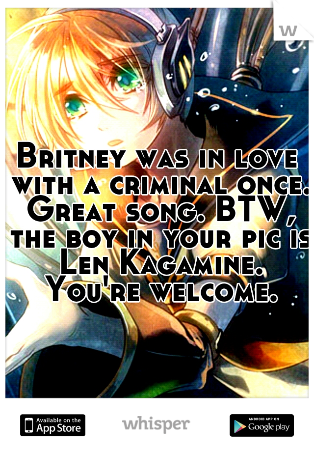 Britney was in love with a criminal once. Great song. BTW, the boy in your pic is Len Kagamine. You're welcome.