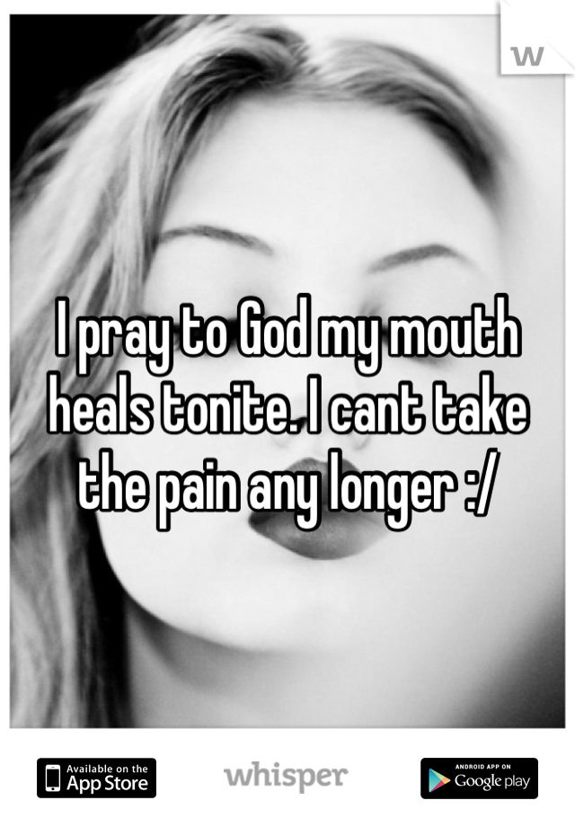 I pray to God my mouth heals tonite. I cant take the pain any longer :/