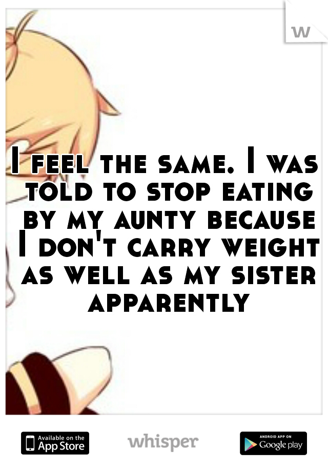 I feel the same. I was told to stop eating by my aunty because I don't carry weight as well as my sister apparently