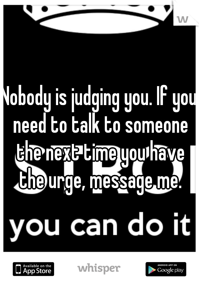 Nobody is judging you. If you need to talk to someone the next time you have the urge, message me.