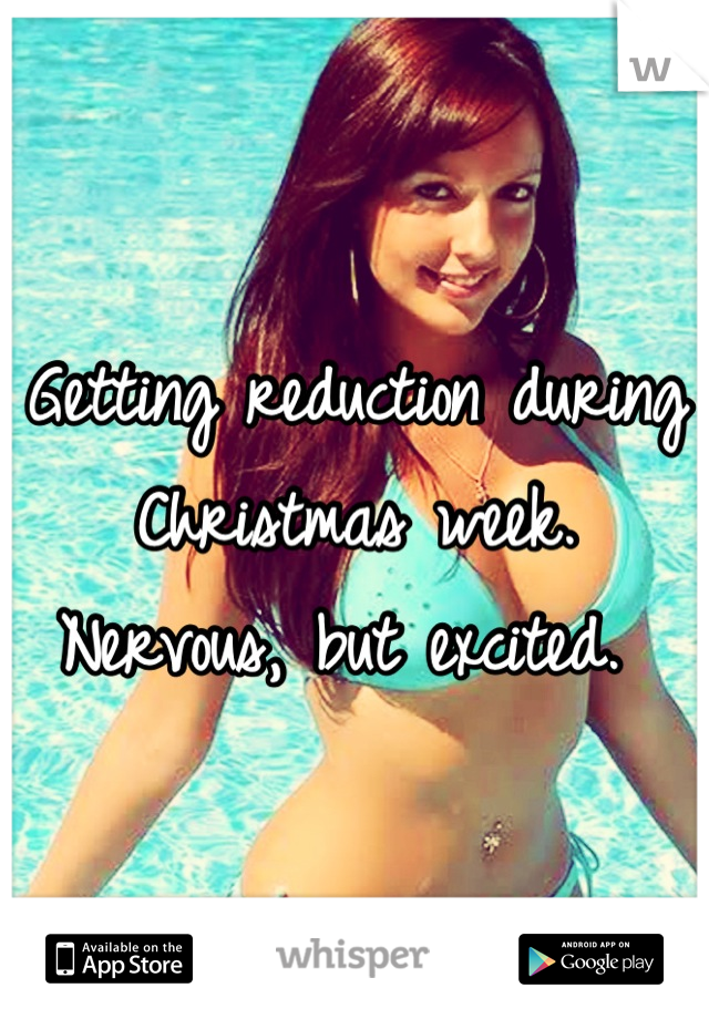 Getting reduction during Christmas week. Nervous, but excited. 