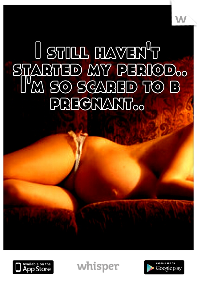 I still haven't started my period.. I'm so scared to b pregnant.. 