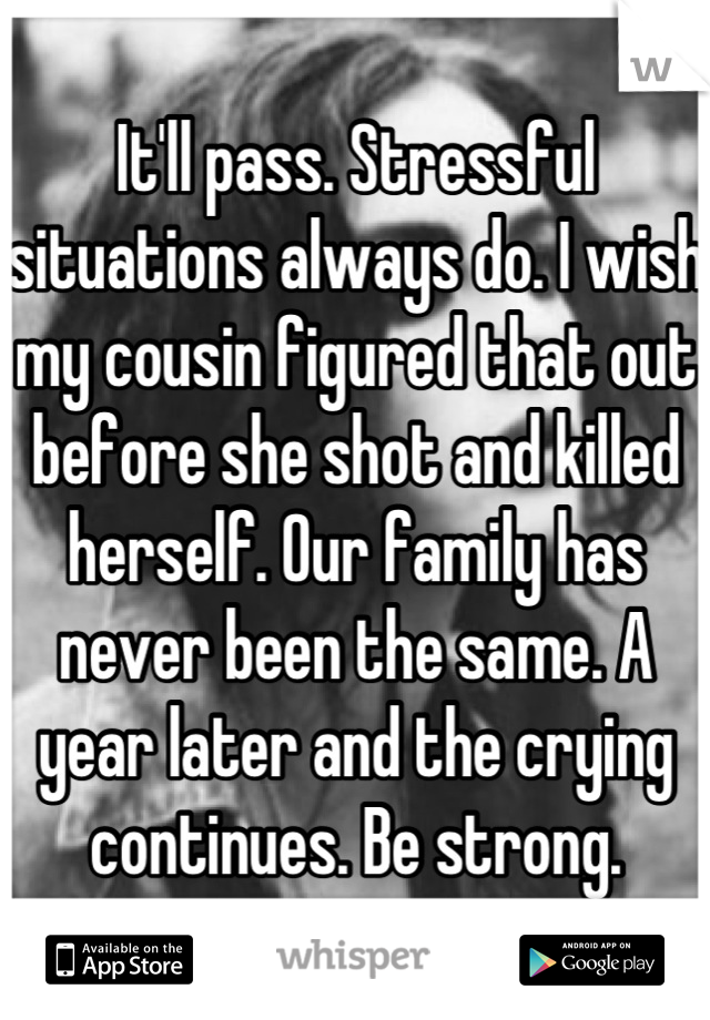 It'll pass. Stressful situations always do. I wish my cousin figured that out before she shot and killed herself. Our family has never been the same. A year later and the crying continues. Be strong.