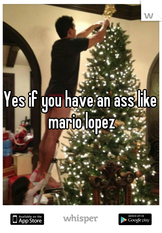 Yes if you have an ass like mario lopez