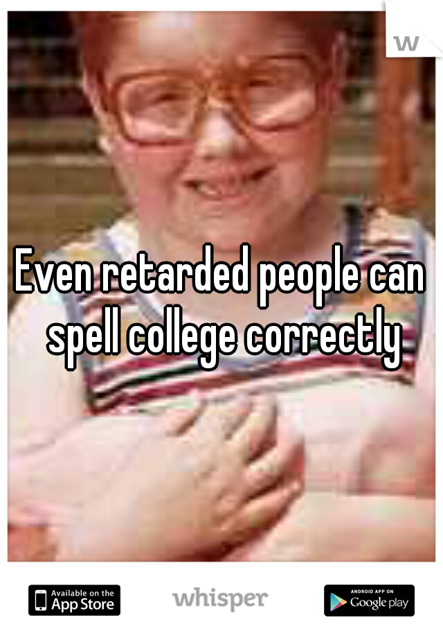 Even retarded people can spell college correctly