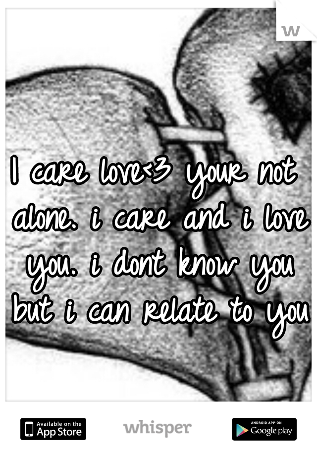 I care love<3 your not alone. i care and i love you. i dont know you but i can relate to you♡