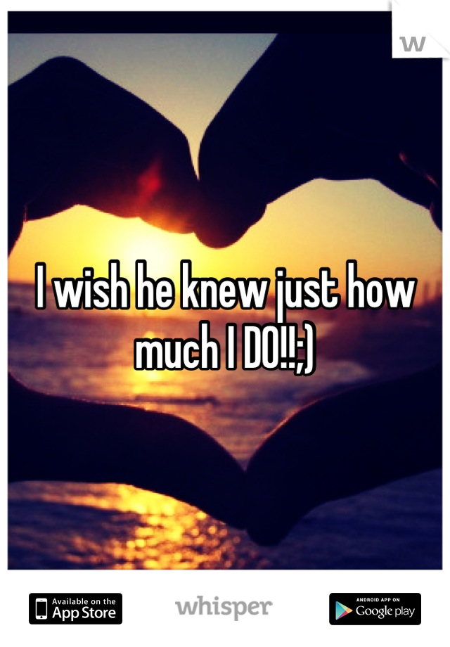 I wish he knew just how much I DO!!;)