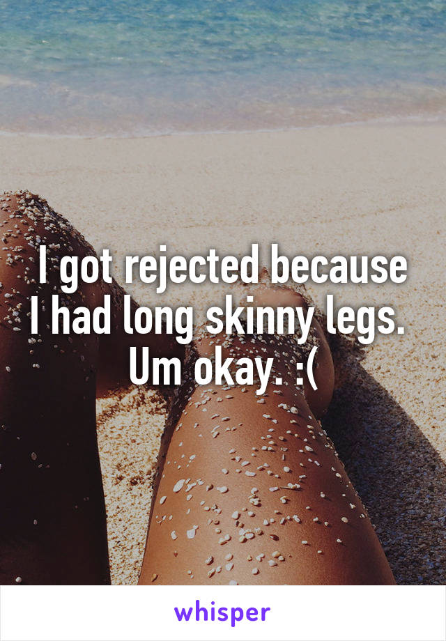I got rejected because I had long skinny legs. 
Um okay. :(