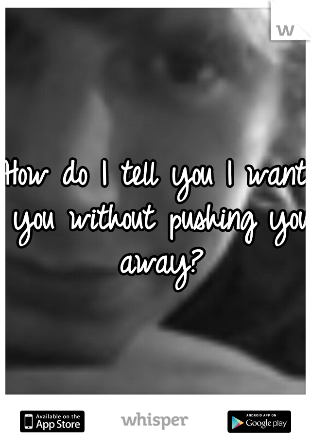 How do I tell you I want you without pushing you away?