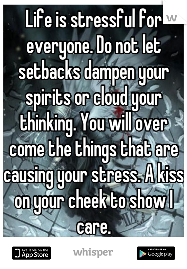 Life is stressful for everyone. Do not let setbacks dampen your spirits or cloud your thinking. You will over come the things that are causing your stress. A kiss on your cheek to show I care.