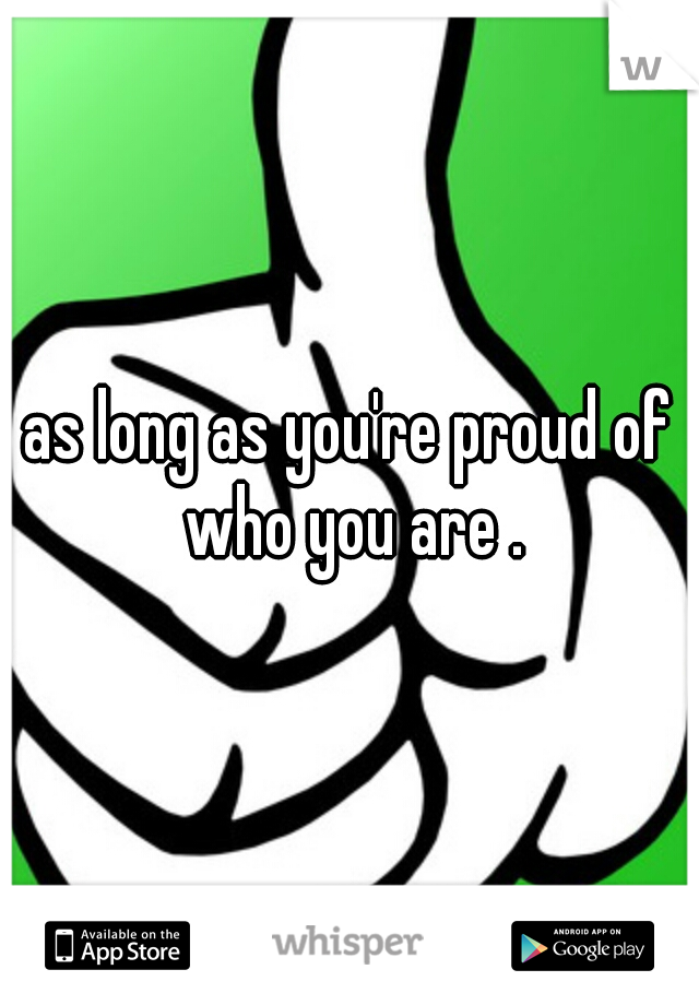 as long as you're proud of who you are .