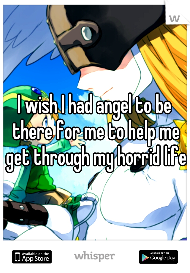 I wish I had angel to be there for me to help me get through my horrid life