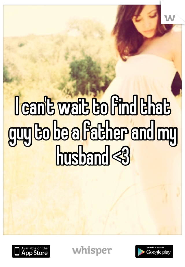 I can't wait to find that guy to be a father and my husband <3