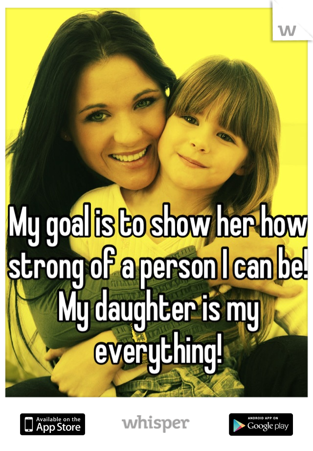 My goal is to show her how
strong of a person I can be!
My daughter is my everything!