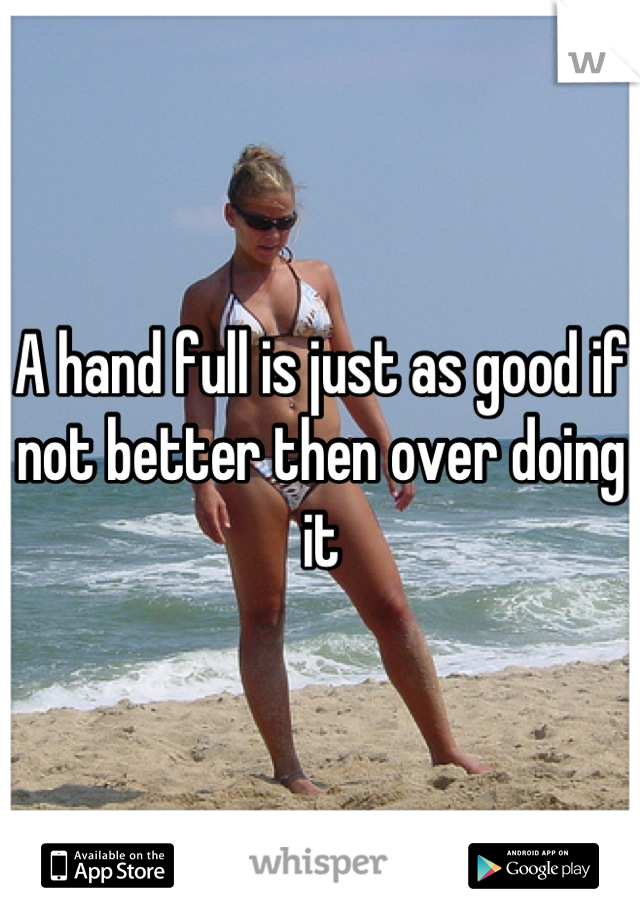 A hand full is just as good if not better then over doing it