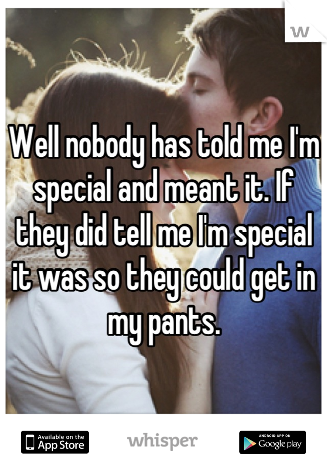 Well nobody has told me I'm special and meant it. If they did tell me I'm special it was so they could get in my pants.